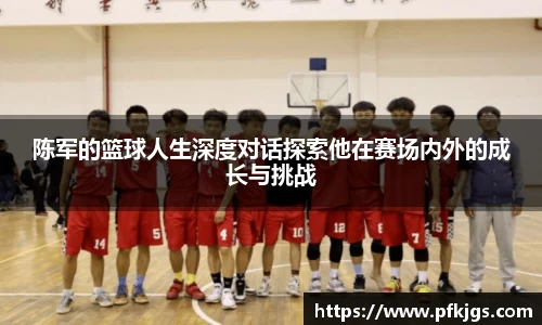 陈军的篮球人生深度对话探索他在赛场内外的成长与挑战