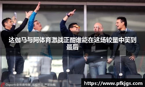 达伽马与阿体育激战正酣谁能在这场较量中笑到最后