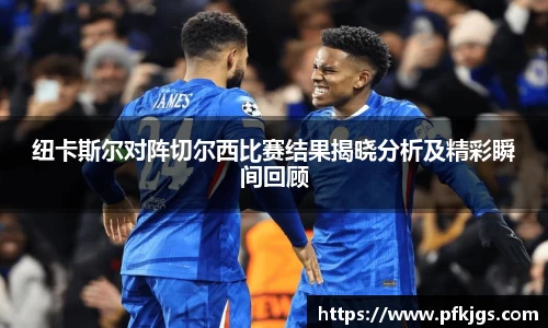 纽卡斯尔对阵切尔西比赛结果揭晓分析及精彩瞬间回顾